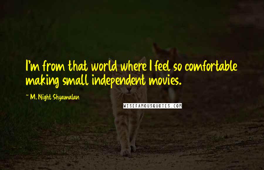 M. Night Shyamalan Quotes: I'm from that world where I feel so comfortable making small independent movies.