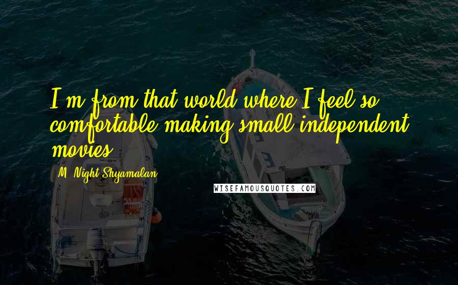 M. Night Shyamalan Quotes: I'm from that world where I feel so comfortable making small independent movies.