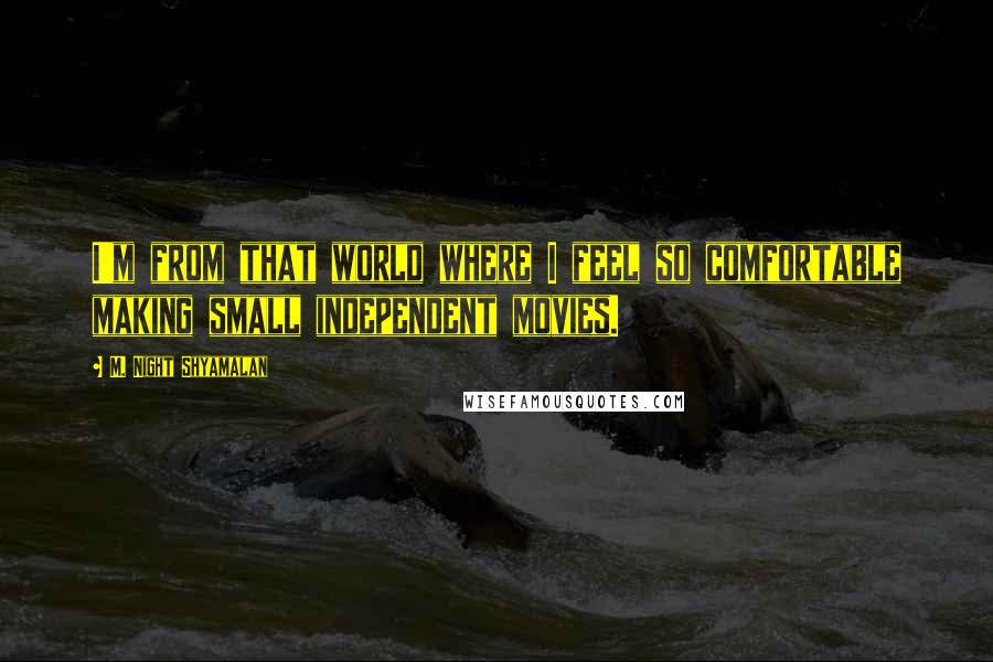 M. Night Shyamalan Quotes: I'm from that world where I feel so comfortable making small independent movies.