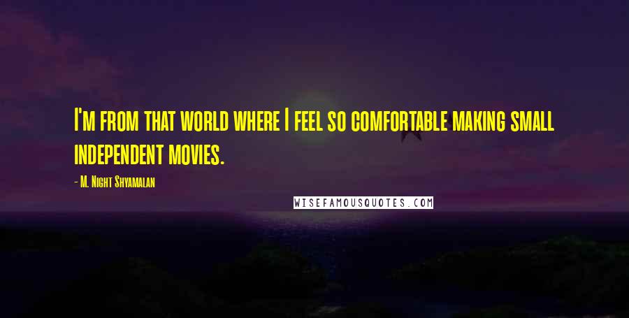 M. Night Shyamalan Quotes: I'm from that world where I feel so comfortable making small independent movies.