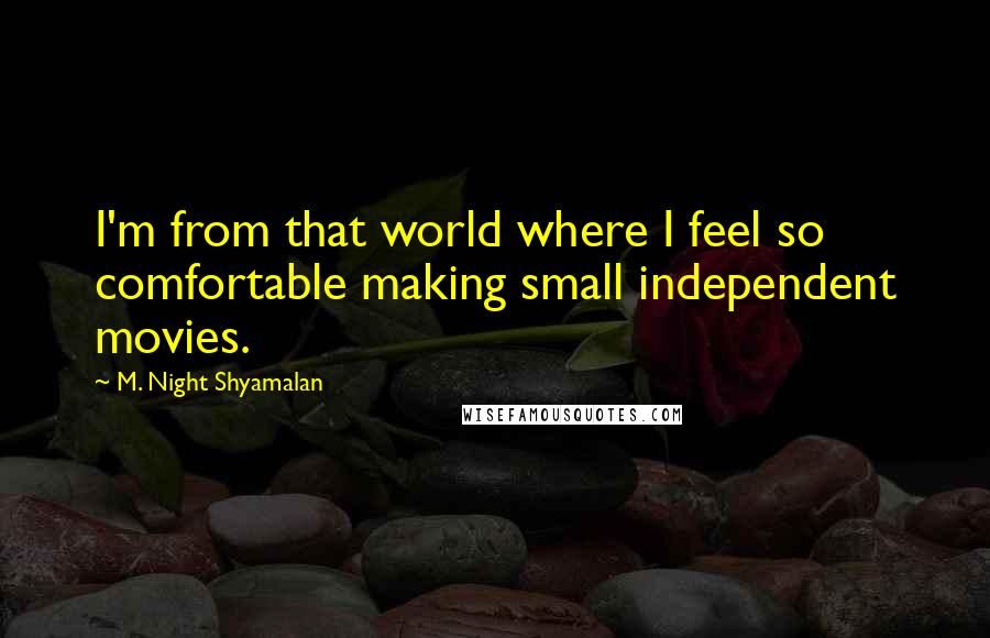 M. Night Shyamalan Quotes: I'm from that world where I feel so comfortable making small independent movies.