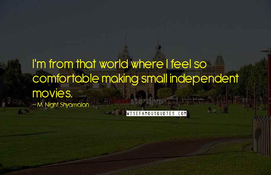 M. Night Shyamalan Quotes: I'm from that world where I feel so comfortable making small independent movies.
