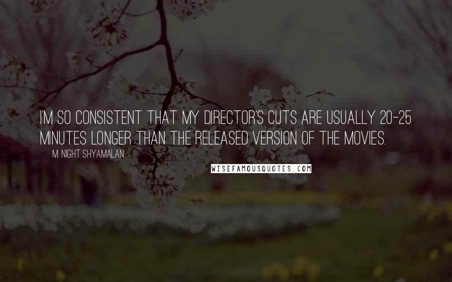 M. Night Shyamalan Quotes: I'm so consistent that my director's cuts are usually 20-25 minutes longer than the released version of the movies.