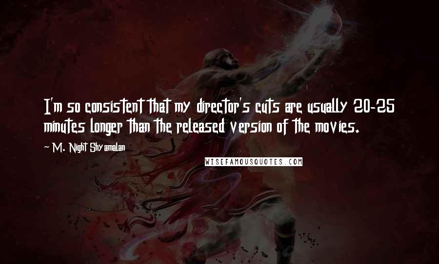 M. Night Shyamalan Quotes: I'm so consistent that my director's cuts are usually 20-25 minutes longer than the released version of the movies.