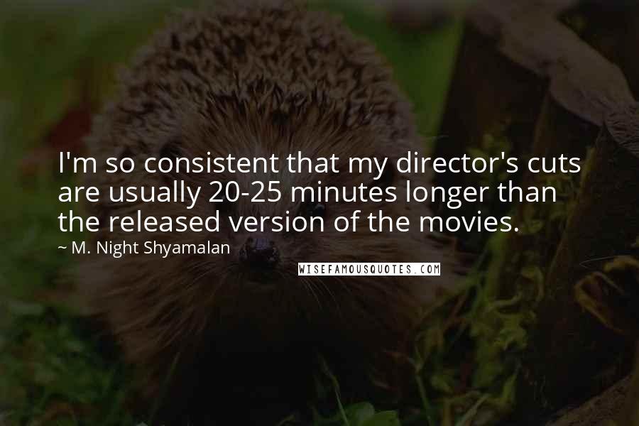 M. Night Shyamalan Quotes: I'm so consistent that my director's cuts are usually 20-25 minutes longer than the released version of the movies.