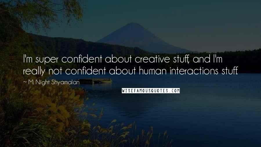 M. Night Shyamalan Quotes: I'm super confident about creative stuff, and I'm really not confident about human interactions stuff.