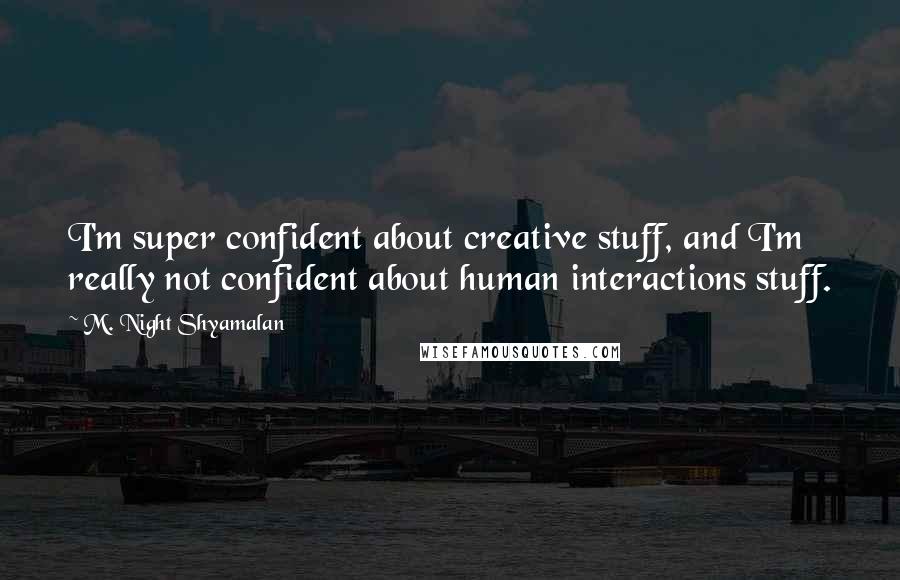M. Night Shyamalan Quotes: I'm super confident about creative stuff, and I'm really not confident about human interactions stuff.