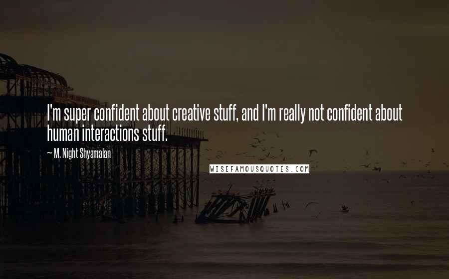 M. Night Shyamalan Quotes: I'm super confident about creative stuff, and I'm really not confident about human interactions stuff.
