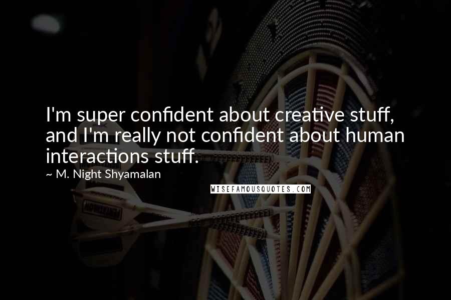 M. Night Shyamalan Quotes: I'm super confident about creative stuff, and I'm really not confident about human interactions stuff.