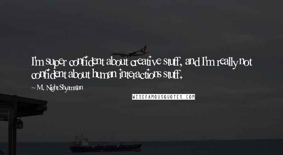 M. Night Shyamalan Quotes: I'm super confident about creative stuff, and I'm really not confident about human interactions stuff.