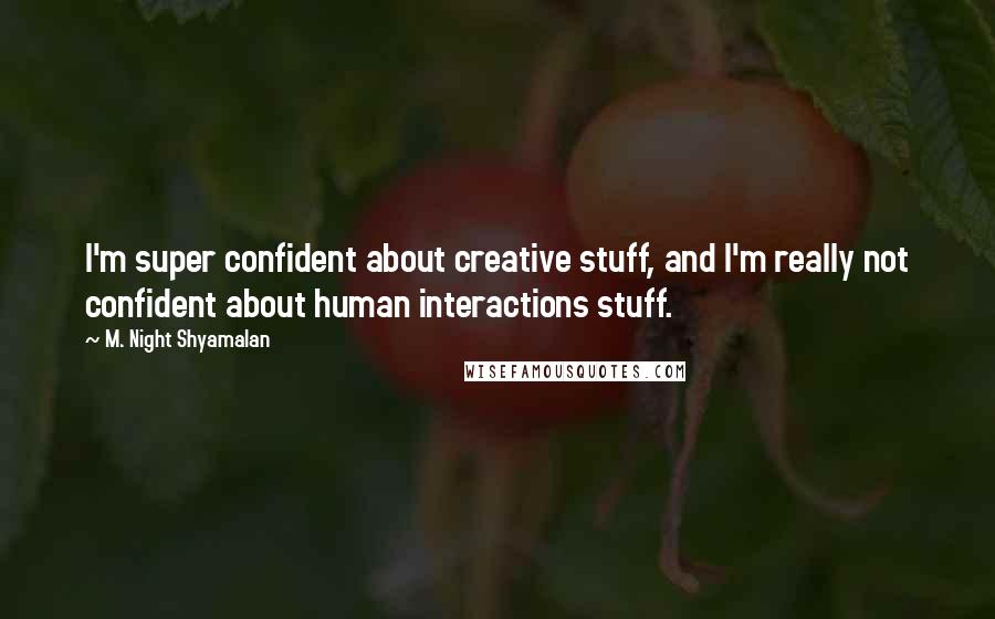 M. Night Shyamalan Quotes: I'm super confident about creative stuff, and I'm really not confident about human interactions stuff.