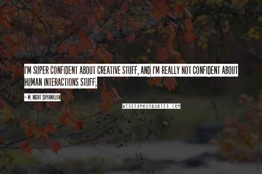 M. Night Shyamalan Quotes: I'm super confident about creative stuff, and I'm really not confident about human interactions stuff.