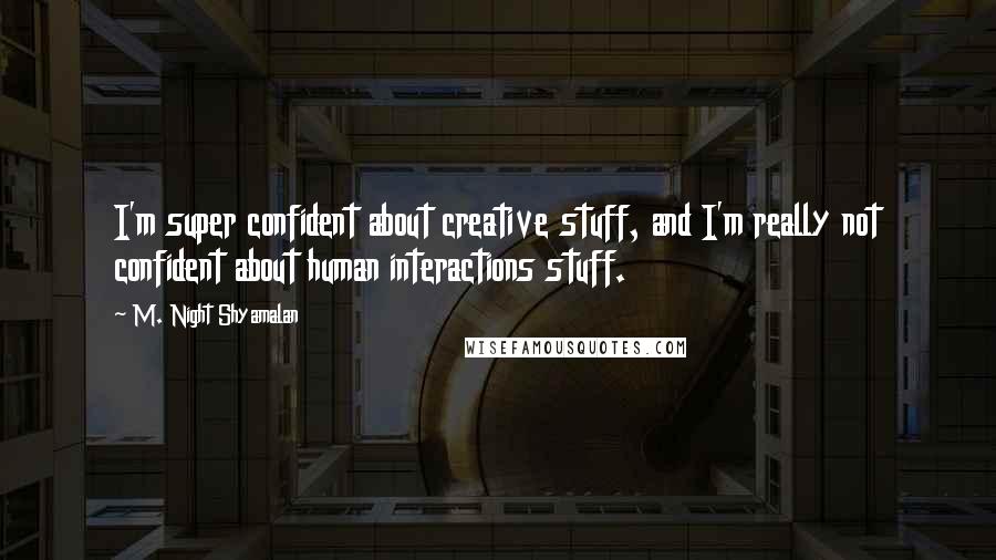 M. Night Shyamalan Quotes: I'm super confident about creative stuff, and I'm really not confident about human interactions stuff.