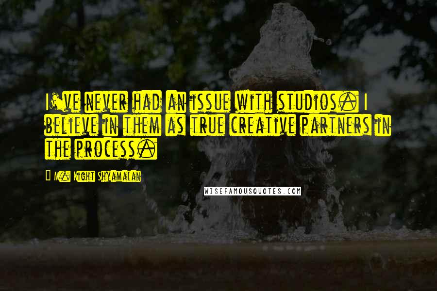 M. Night Shyamalan Quotes: I've never had an issue with studios. I believe in them as true creative partners in the process.