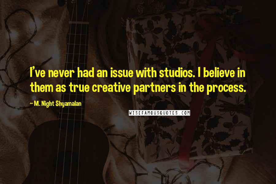 M. Night Shyamalan Quotes: I've never had an issue with studios. I believe in them as true creative partners in the process.