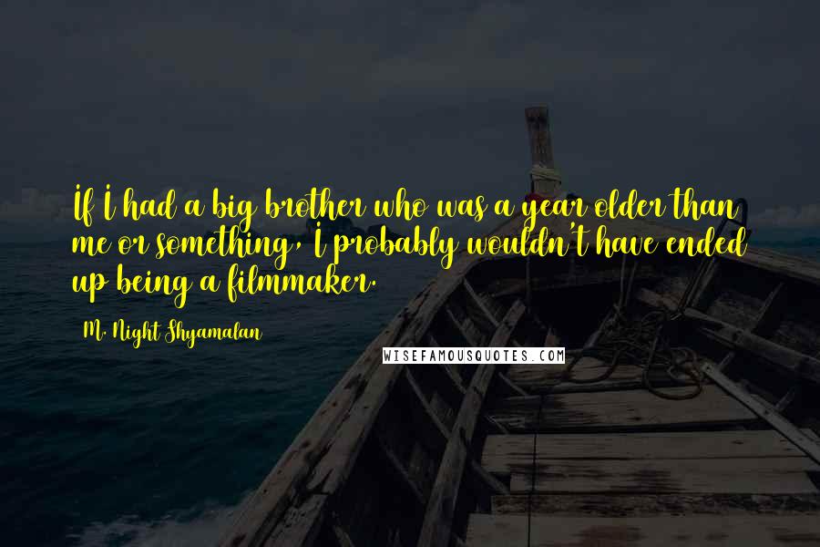 M. Night Shyamalan Quotes: If I had a big brother who was a year older than me or something, I probably wouldn't have ended up being a filmmaker.