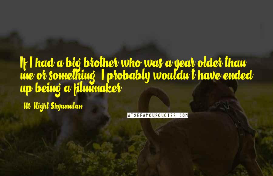M. Night Shyamalan Quotes: If I had a big brother who was a year older than me or something, I probably wouldn't have ended up being a filmmaker.