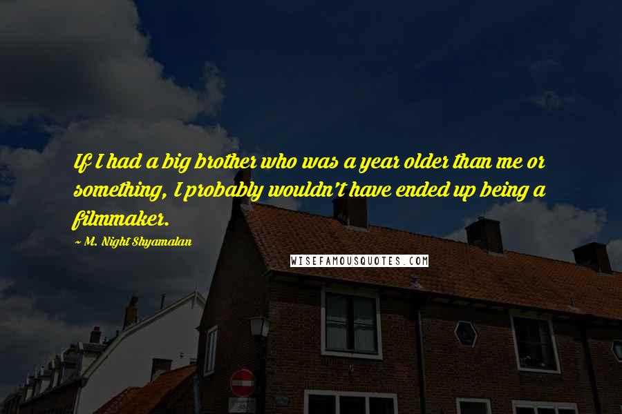 M. Night Shyamalan Quotes: If I had a big brother who was a year older than me or something, I probably wouldn't have ended up being a filmmaker.