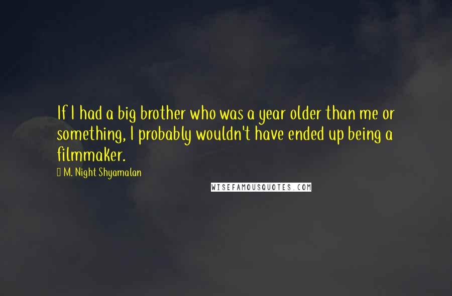 M. Night Shyamalan Quotes: If I had a big brother who was a year older than me or something, I probably wouldn't have ended up being a filmmaker.