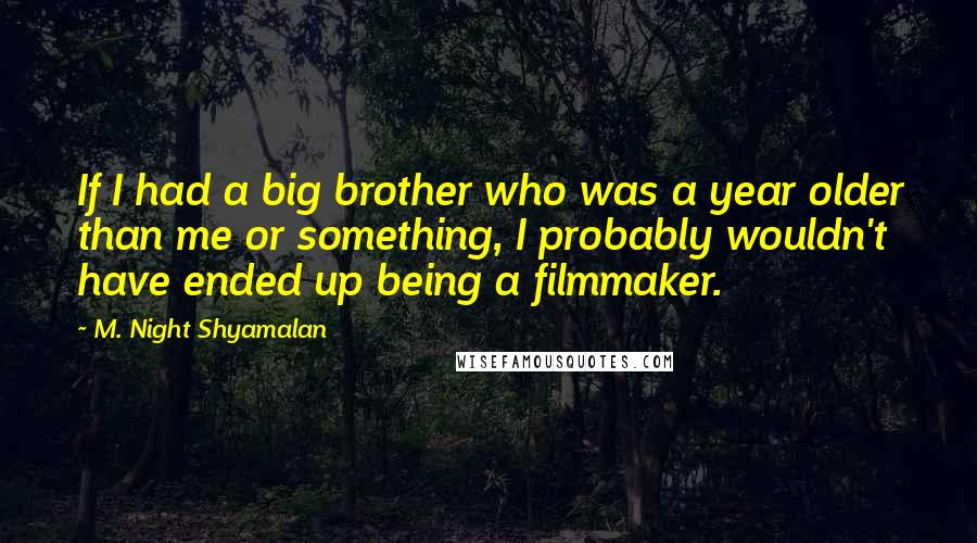 M. Night Shyamalan Quotes: If I had a big brother who was a year older than me or something, I probably wouldn't have ended up being a filmmaker.