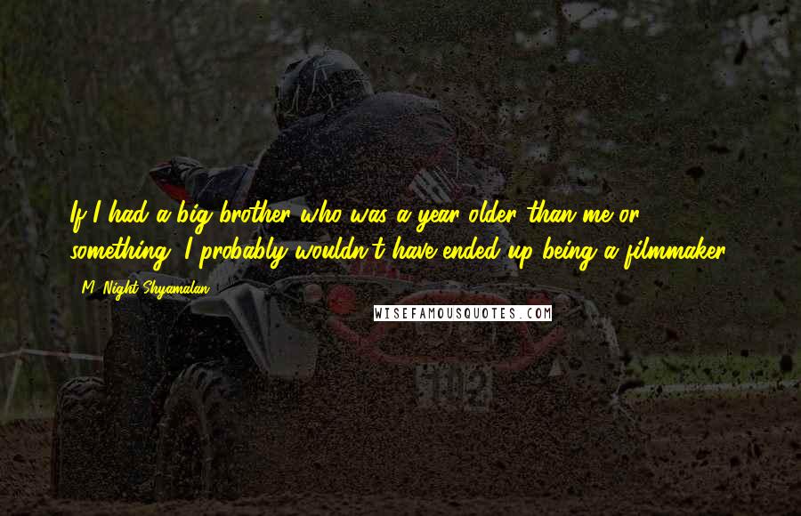 M. Night Shyamalan Quotes: If I had a big brother who was a year older than me or something, I probably wouldn't have ended up being a filmmaker.