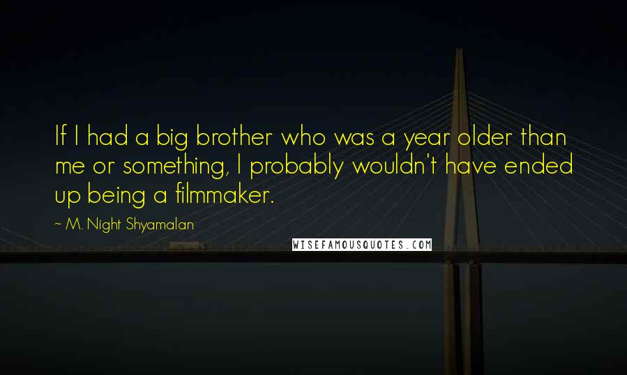 M. Night Shyamalan Quotes: If I had a big brother who was a year older than me or something, I probably wouldn't have ended up being a filmmaker.