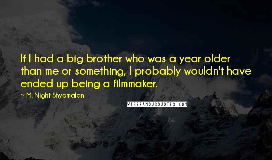 M. Night Shyamalan Quotes: If I had a big brother who was a year older than me or something, I probably wouldn't have ended up being a filmmaker.