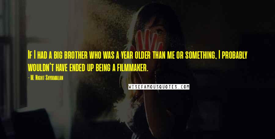 M. Night Shyamalan Quotes: If I had a big brother who was a year older than me or something, I probably wouldn't have ended up being a filmmaker.
