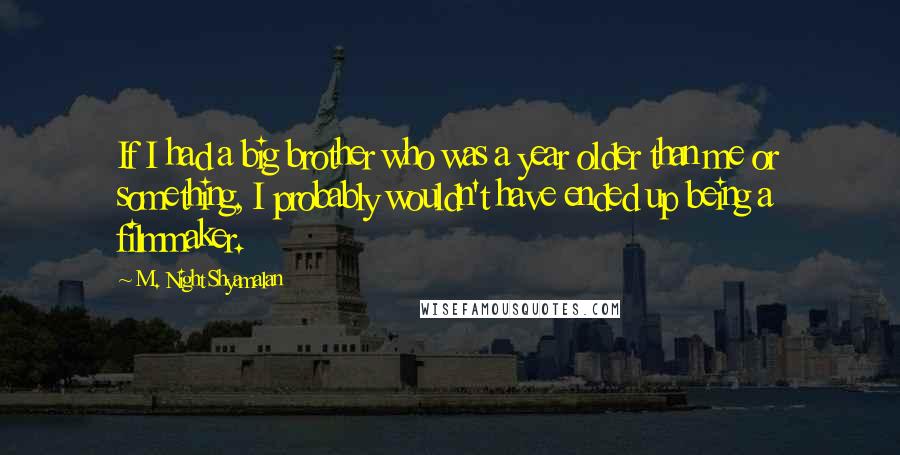 M. Night Shyamalan Quotes: If I had a big brother who was a year older than me or something, I probably wouldn't have ended up being a filmmaker.