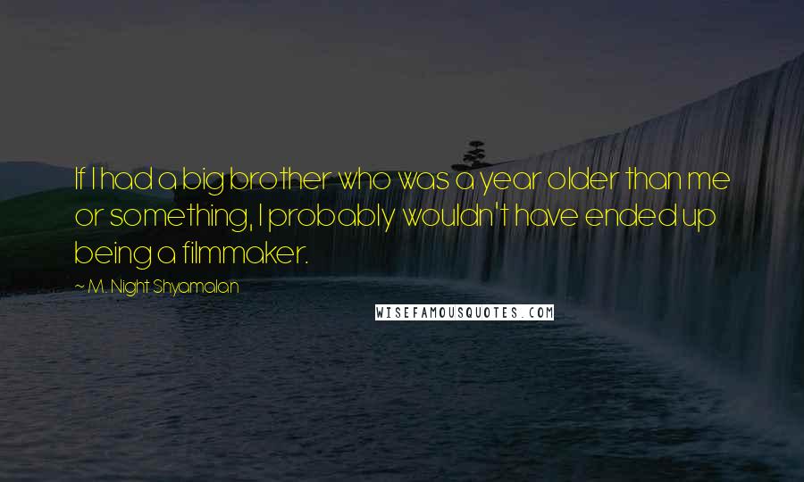 M. Night Shyamalan Quotes: If I had a big brother who was a year older than me or something, I probably wouldn't have ended up being a filmmaker.