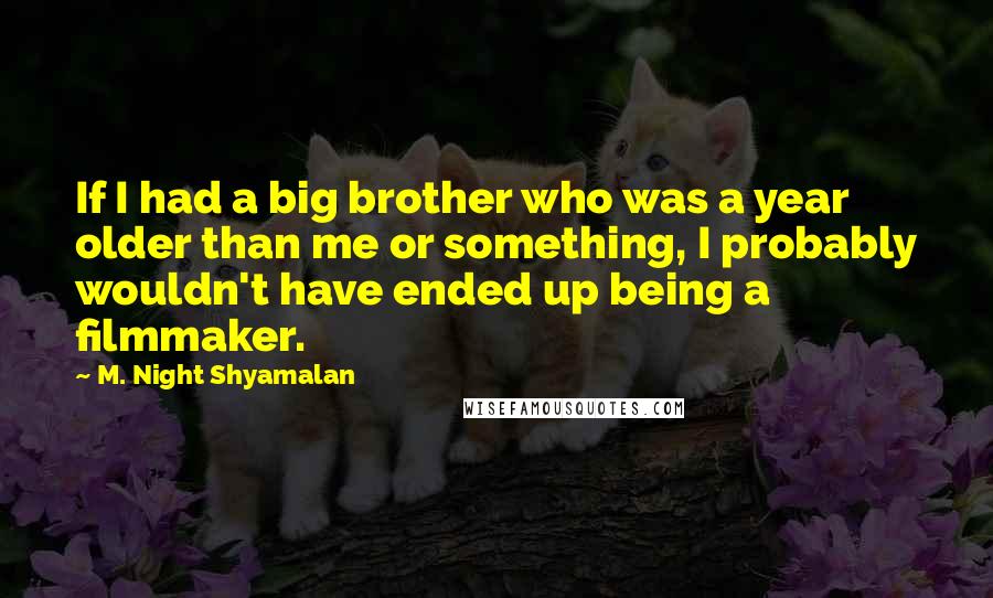 M. Night Shyamalan Quotes: If I had a big brother who was a year older than me or something, I probably wouldn't have ended up being a filmmaker.