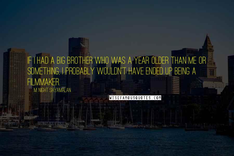 M. Night Shyamalan Quotes: If I had a big brother who was a year older than me or something, I probably wouldn't have ended up being a filmmaker.