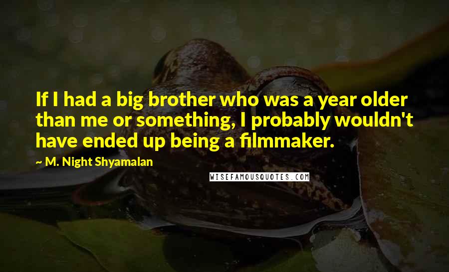 M. Night Shyamalan Quotes: If I had a big brother who was a year older than me or something, I probably wouldn't have ended up being a filmmaker.