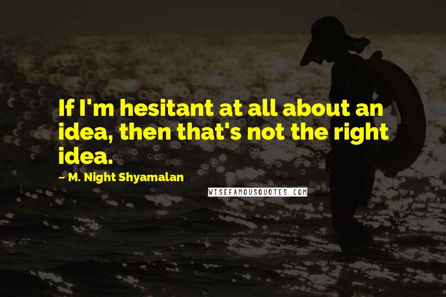 M. Night Shyamalan Quotes: If I'm hesitant at all about an idea, then that's not the right idea.