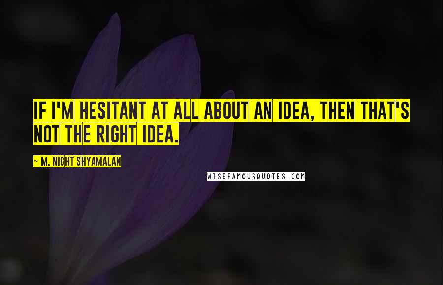 M. Night Shyamalan Quotes: If I'm hesitant at all about an idea, then that's not the right idea.