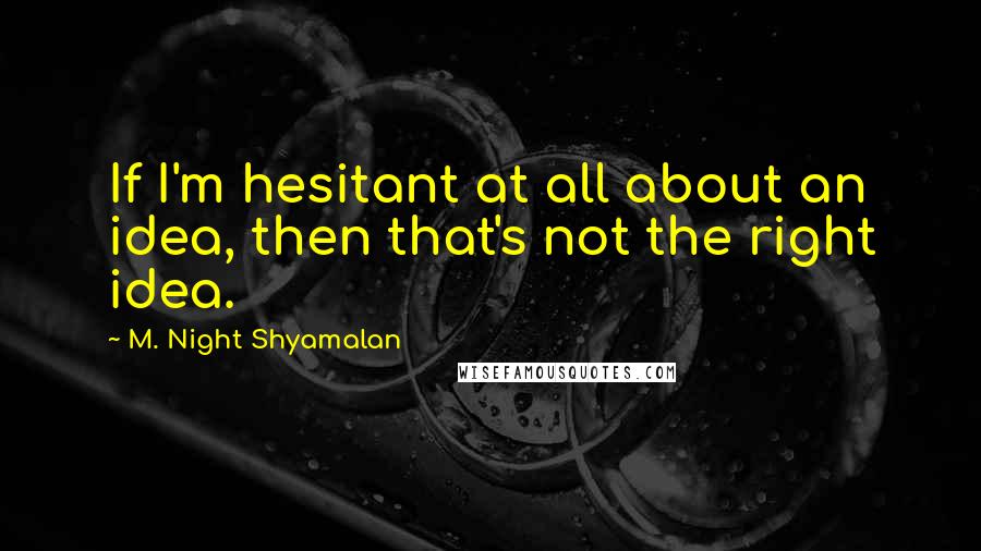 M. Night Shyamalan Quotes: If I'm hesitant at all about an idea, then that's not the right idea.