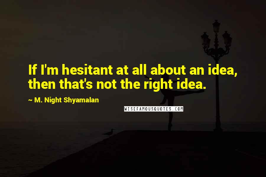 M. Night Shyamalan Quotes: If I'm hesitant at all about an idea, then that's not the right idea.
