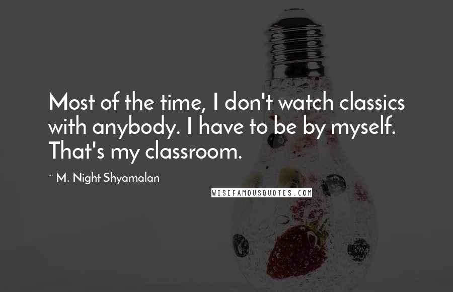 M. Night Shyamalan Quotes: Most of the time, I don't watch classics with anybody. I have to be by myself. That's my classroom.