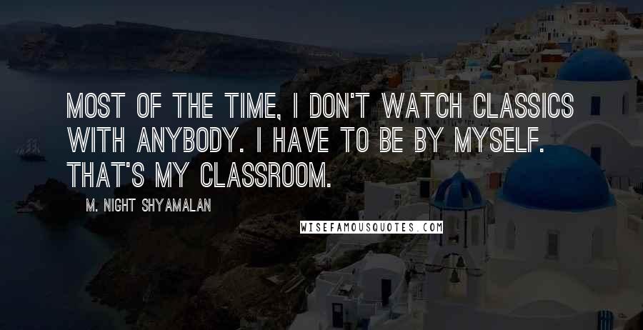 M. Night Shyamalan Quotes: Most of the time, I don't watch classics with anybody. I have to be by myself. That's my classroom.