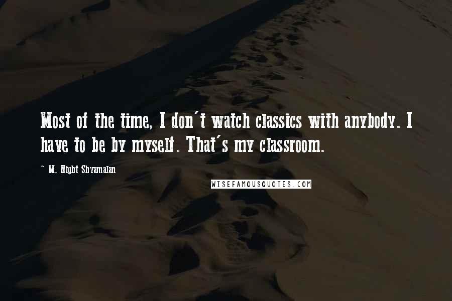 M. Night Shyamalan Quotes: Most of the time, I don't watch classics with anybody. I have to be by myself. That's my classroom.