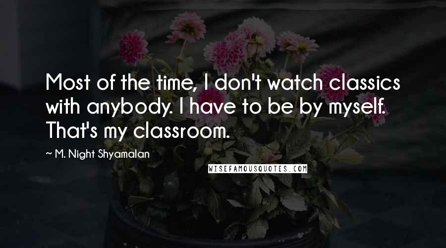 M. Night Shyamalan Quotes: Most of the time, I don't watch classics with anybody. I have to be by myself. That's my classroom.