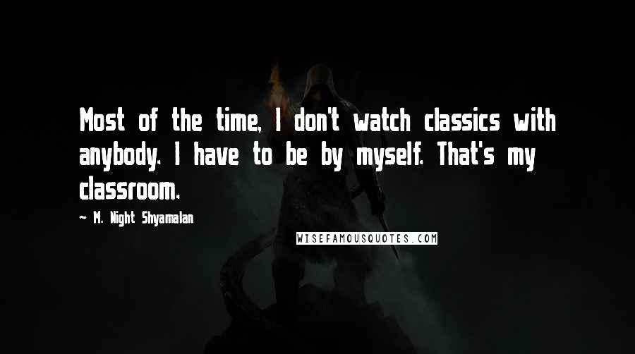 M. Night Shyamalan Quotes: Most of the time, I don't watch classics with anybody. I have to be by myself. That's my classroom.