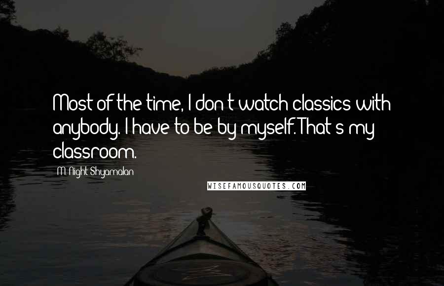 M. Night Shyamalan Quotes: Most of the time, I don't watch classics with anybody. I have to be by myself. That's my classroom.