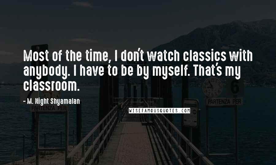 M. Night Shyamalan Quotes: Most of the time, I don't watch classics with anybody. I have to be by myself. That's my classroom.