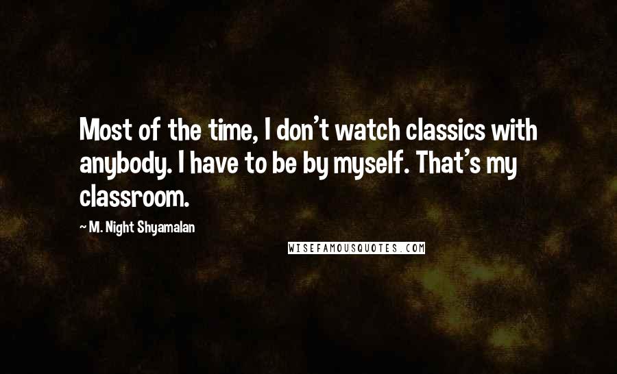 M. Night Shyamalan Quotes: Most of the time, I don't watch classics with anybody. I have to be by myself. That's my classroom.