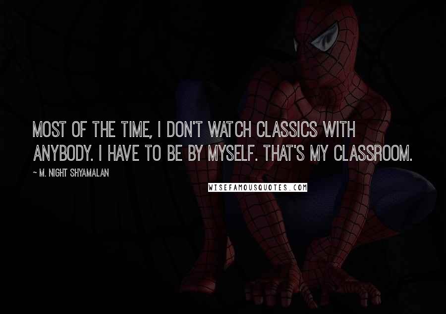M. Night Shyamalan Quotes: Most of the time, I don't watch classics with anybody. I have to be by myself. That's my classroom.