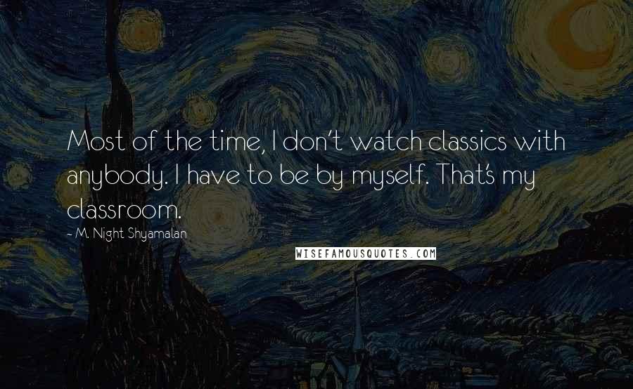 M. Night Shyamalan Quotes: Most of the time, I don't watch classics with anybody. I have to be by myself. That's my classroom.