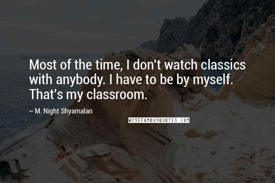 M. Night Shyamalan Quotes: Most of the time, I don't watch classics with anybody. I have to be by myself. That's my classroom.