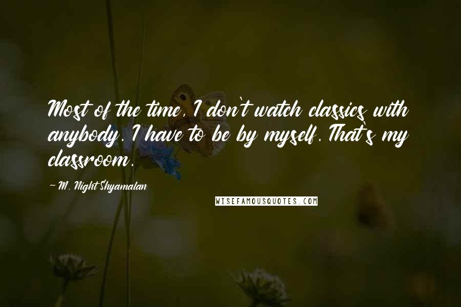 M. Night Shyamalan Quotes: Most of the time, I don't watch classics with anybody. I have to be by myself. That's my classroom.