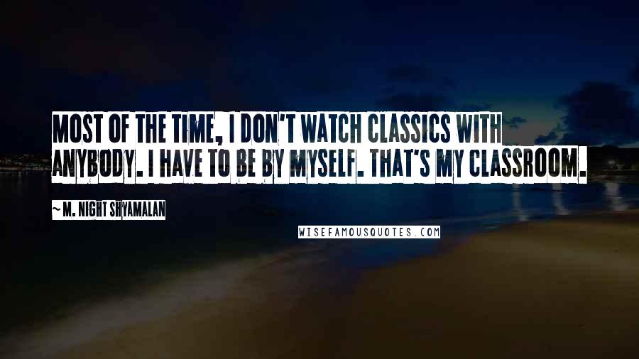 M. Night Shyamalan Quotes: Most of the time, I don't watch classics with anybody. I have to be by myself. That's my classroom.